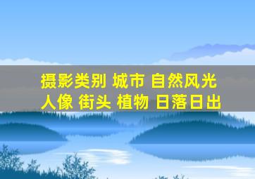 摄影类别 城市 自然风光 人像 街头 植物 日落日出